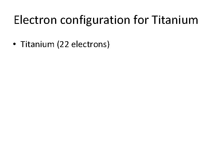 Electron configuration for Titanium • Titanium (22 electrons) 