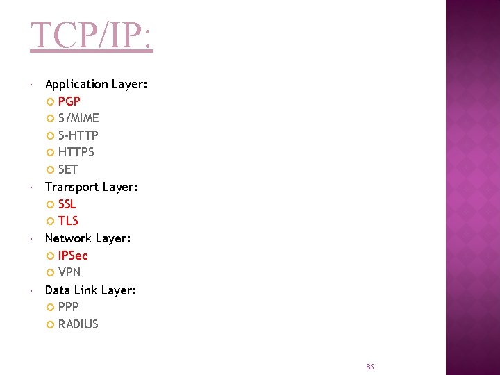 TCP/IP: Application Layer: PGP S/MIME S-HTTP HTTPS SET Transport Layer: SSL TLS Network Layer: