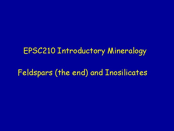 EPSC 210 Introductory Mineralogy Feldspars (the end) and Inosilicates EPSC 210 Introductory Mineralogy Feldspars (the end) and Inosilicates