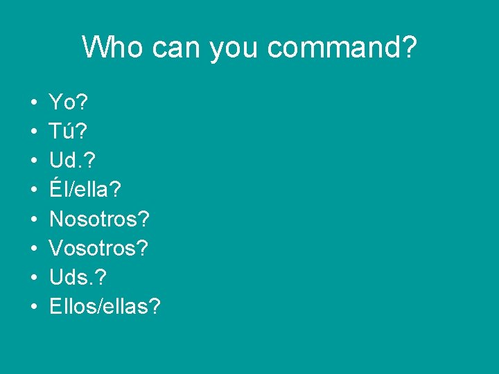 Who can you command? • • Yo? Tú? Ud. ? Él/ella? Nosotros? Vosotros? Uds.