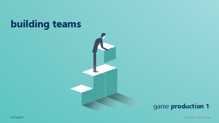 building teams game production 1 11/13/2017 ` instructor: michael lott 