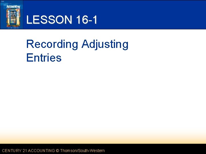 LESSON 16 -1 Recording Adjusting Entries CENTURY 21 ACCOUNTING © Thomson/South-Western LESSON 16 -1 Recording Adjusting Entries CENTURY 21 ACCOUNTING © Thomson/South-Western