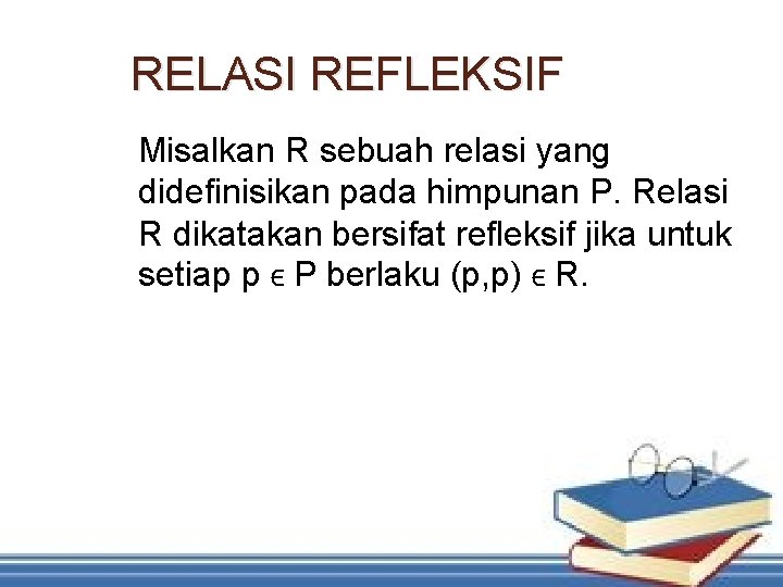 RELASI REFLEKSIF Misalkan R sebuah relasi yang didefinisikan pada himpunan P. Relasi R dikatakan