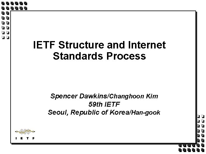 IETF Structure and Internet Standards Process Spencer Dawkins/Changhoon Kim 59 th IETF Seoul, Republic