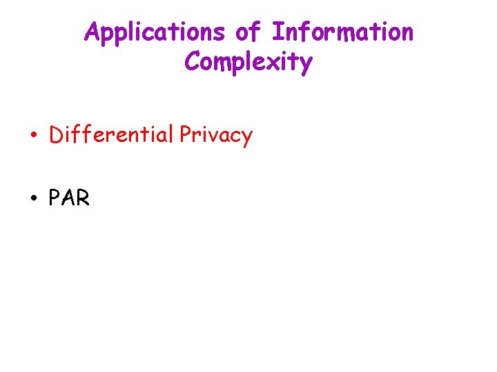 Applications of Information Complexity • Differential Privacy • PAR 