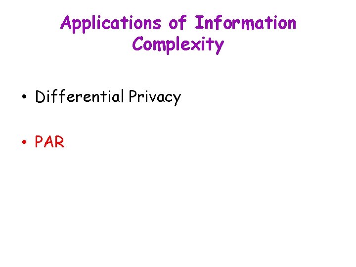 Applications of Information Complexity • Differential Privacy • PAR 