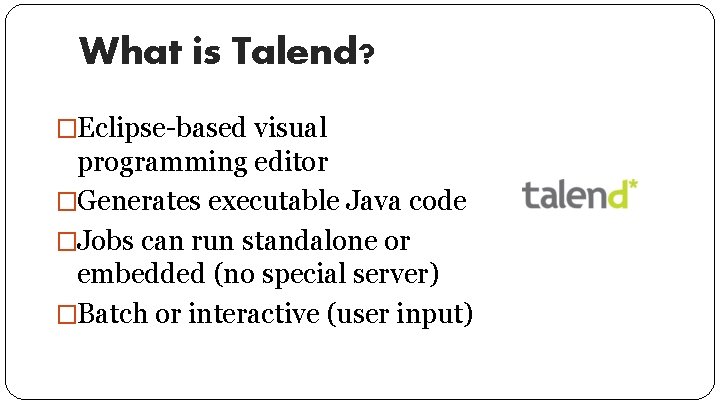 What is Talend? �Eclipse-based visual programming editor �Generates executable Java code �Jobs can run