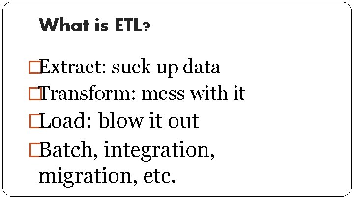 What is ETL? �Extract: suck up data �Transform: mess with it �Load: blow it