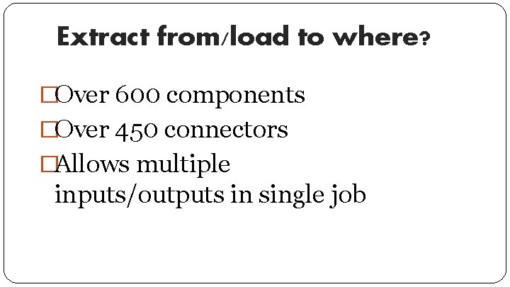 Extract from/load to where? �Over 600 components �Over 450 connectors �Allows multiple inputs/outputs in