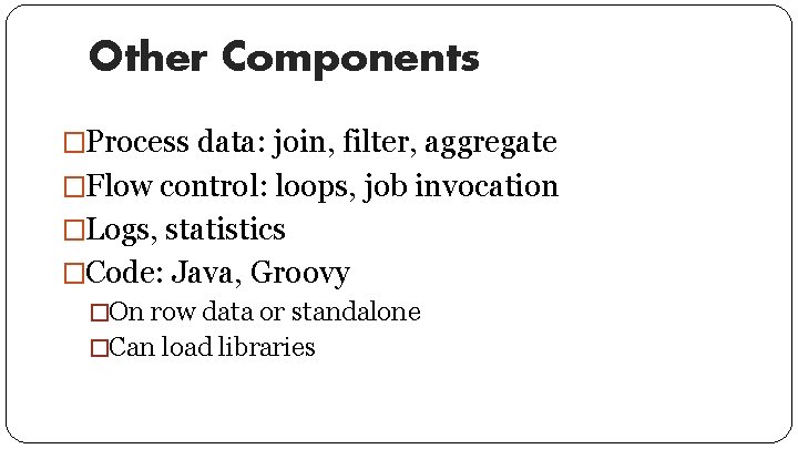 Other Components �Process data: join, filter, aggregate �Flow control: loops, job invocation �Logs, statistics
