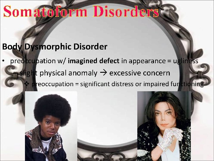 Somatoform Disorders Body Dysmorphic Disorder • preoccupation w/ imagined defect in appearance = ugliness