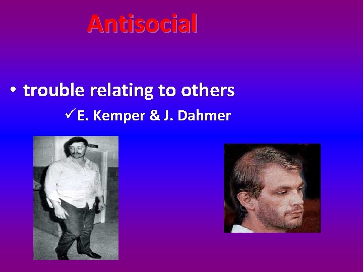 Antisocial • trouble relating to others üE. Kemper & J. Dahmer 