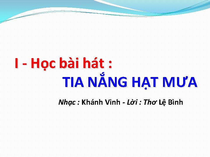 I - Học bài hát : TIA NẮNG HẠT MƯA Nhạc : Khánh Vinh