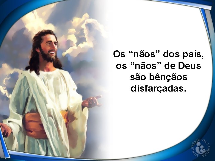 Os “nãos” dos pais, os “nãos” de Deus são bênçãos disfarçadas. 