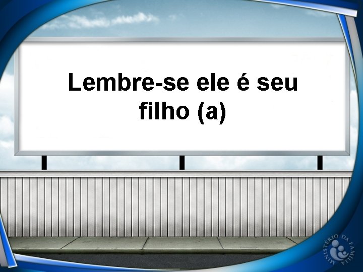 Lembre-se ele é seu filho (a) 