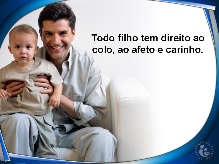 Todo filho tem direito ao colo, ao afeto e carinho. 