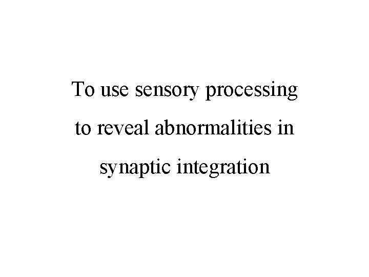 To use sensory processing to reveal abnormalities in synaptic integration To use sensory processing to reveal abnormalities in synaptic integration