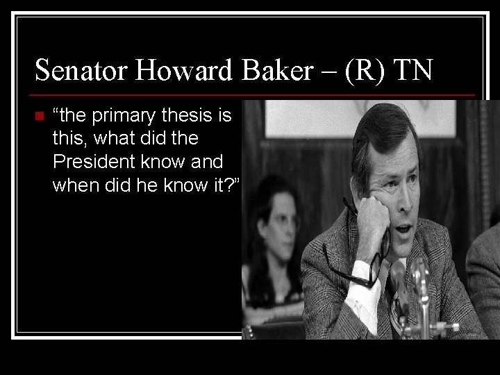 Senator Howard Baker – (R) TN n “the primary thesis is this, what did