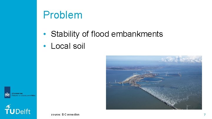 Problem • Stability of flood embankments • Local soil source: E-Connection 7 