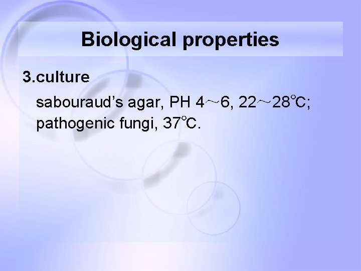 Biological properties 3. culture sabouraud’s agar, PH 4~ 6, 22~ 28℃; pathogenic fungi, 37℃. Biological properties 3. culture sabouraud’s agar, PH 4~ 6, 22~ 28℃; pathogenic fungi, 37℃.