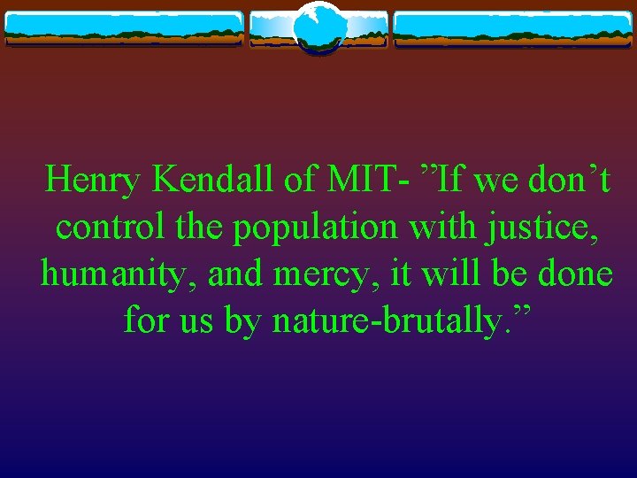 Henry Kendall of MIT- ”If we don’t control the population with justice, humanity, and