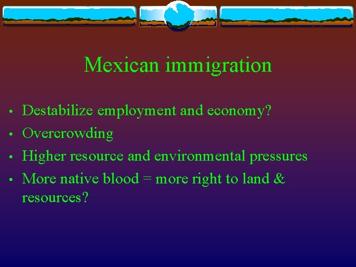 Mexican immigration • • Destabilize employment and economy? Overcrowding Higher resource and environmental pressures