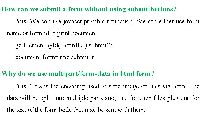 How can we submit a form without using submit buttons? Ans. We can use