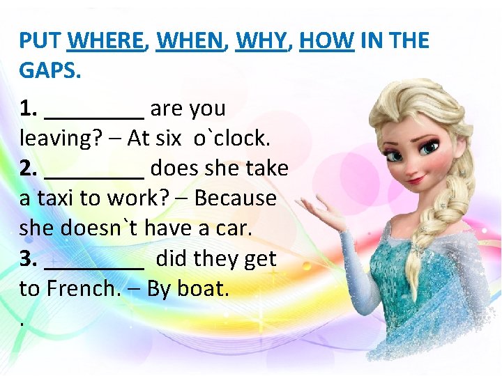 PUT WHERE, WHEN, WHY, HOW IN THE GAPS. 1. ____ are you leaving? –