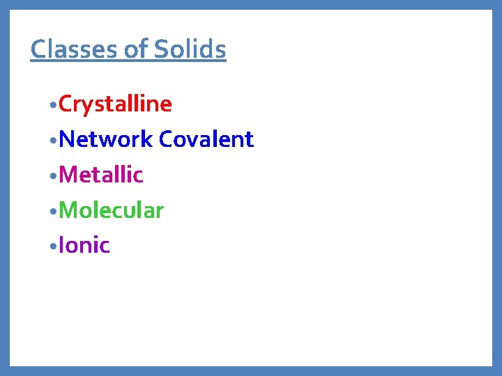 Classes of Solids • Crystalline • Network Covalent • Metallic • Molecular • Ionic