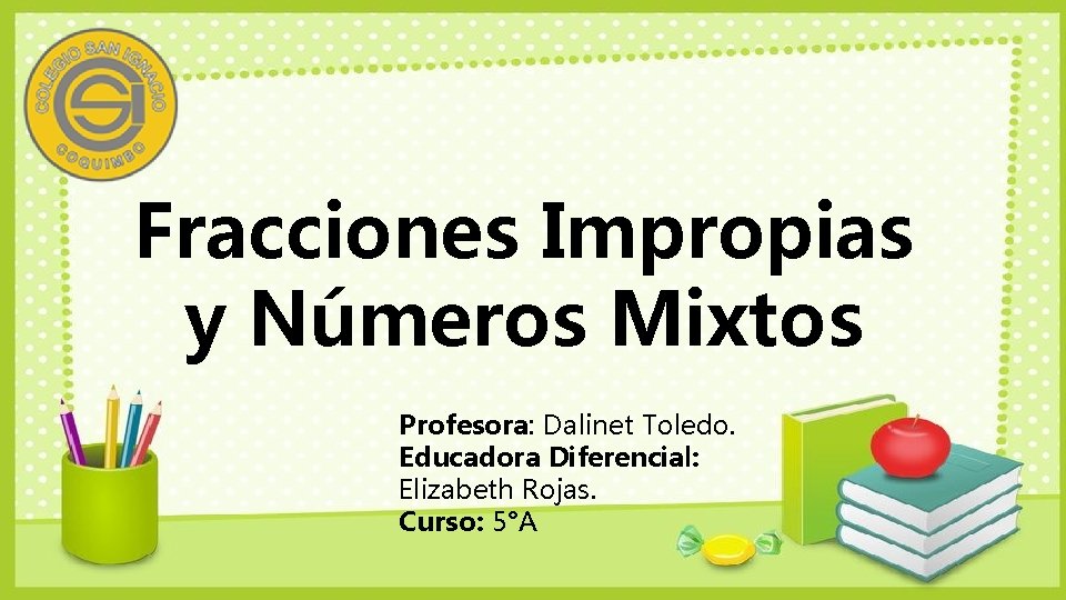 Fracciones Impropias y Números Mixtos Profesora: Dalinet Toledo. Educadora Diferencial: Elizabeth Rojas. Curso: 5°A