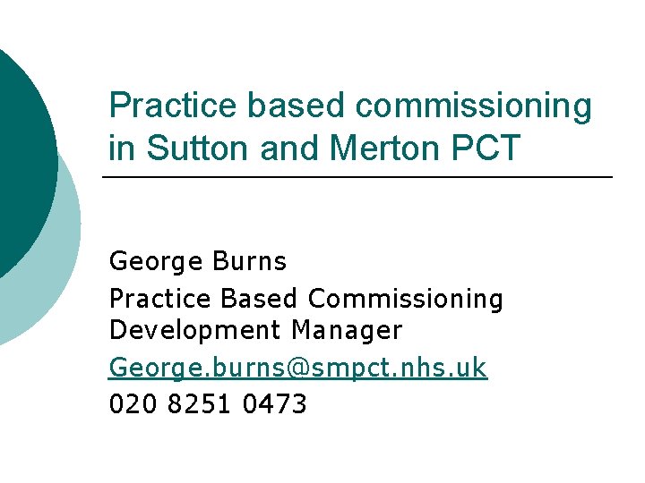 Practice based commissioning in Sutton and Merton PCT George Burns Practice Based Commissioning Development