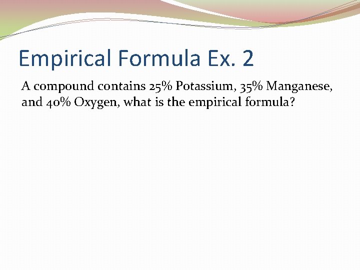 Empirical Formula Ex. 2 A compound contains 25% Potassium, 35% Manganese, and 40% Oxygen,