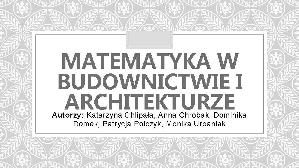 MATEMATYKA W BUDOWNICTWIE I ARCHITEKTURZE Autorzy: Katarzyna Chlipała, Anna Chrobak, Dominika Domek, Patrycja Polczyk,