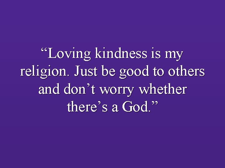 “Loving kindness is my religion. Just be good to others and don’t worry whethere’s