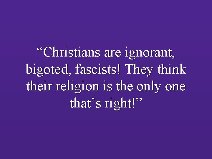 “Christians are ignorant, bigoted, fascists! They think their religion is the only one that’s