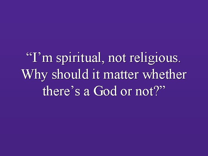 “I’m spiritual, not religious. Why should it matter whethere’s a God or not? ”