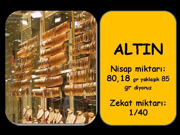 ALTIN Nisap miktarı: 80, 18 gr yaklaşık 85 gr diyoruz Zekat miktarı: 1/40 