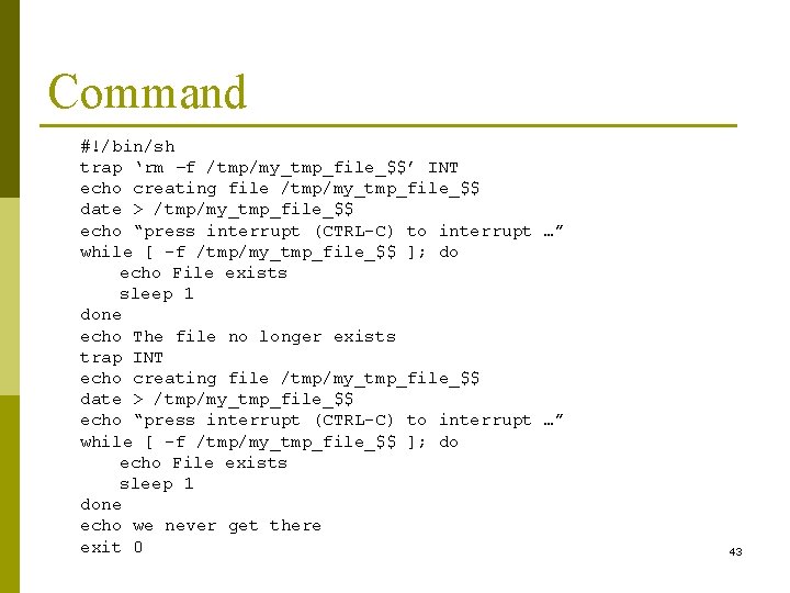 Command #!/bin/sh trap ‘rm –f /tmp/my_tmp_file_$$’ INT echo creating file /tmp/my_tmp_file_$$ date > /tmp/my_tmp_file_$$