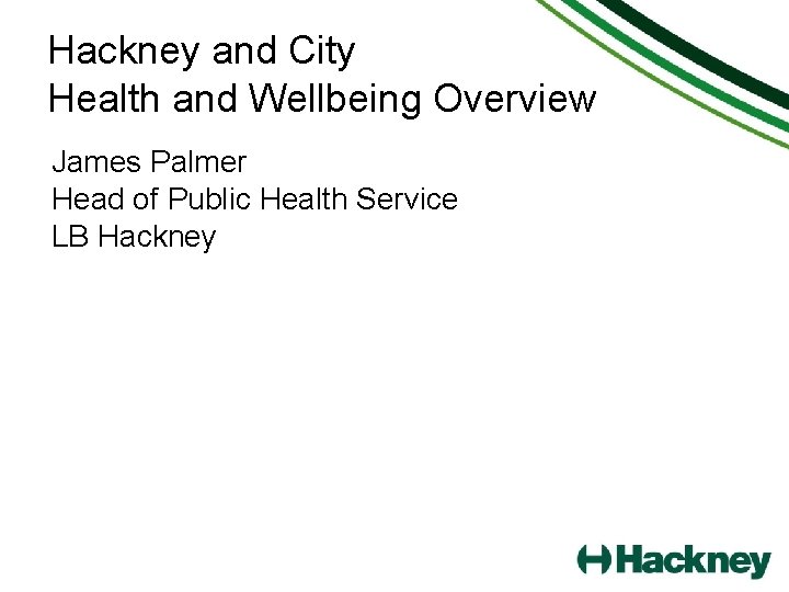 Hackney and City Health and Wellbeing Overview James Palmer Head of Public Health Service