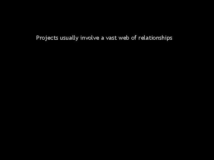 Projects usually involve a vast web of relationships 