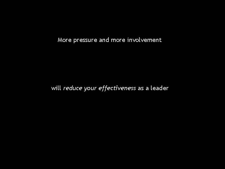 More pressure and more involvement will reduce your effectiveness as a leader 