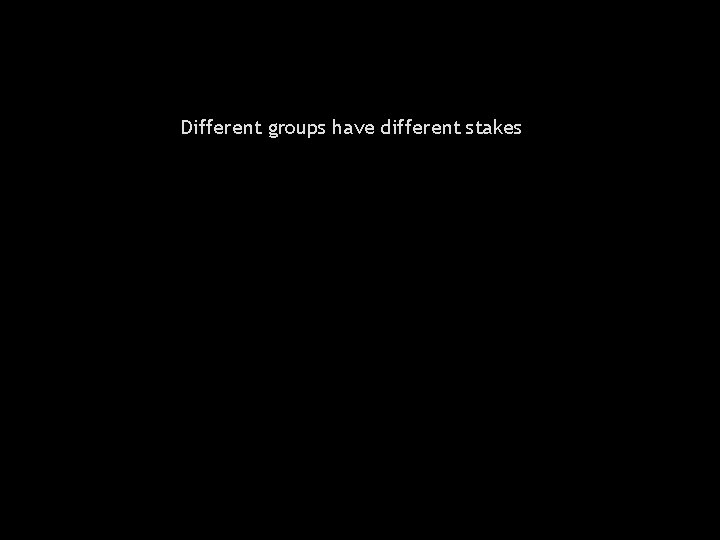 Different groups have different stakes 