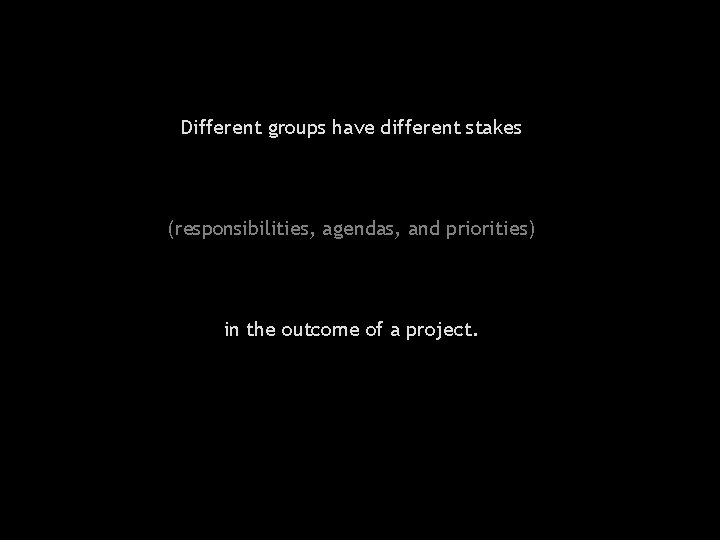 Different groups have different stakes (responsibilities, agendas, and priorities) in the outcome of a