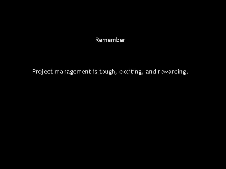 Remember Project management is tough, exciting, and rewarding. 