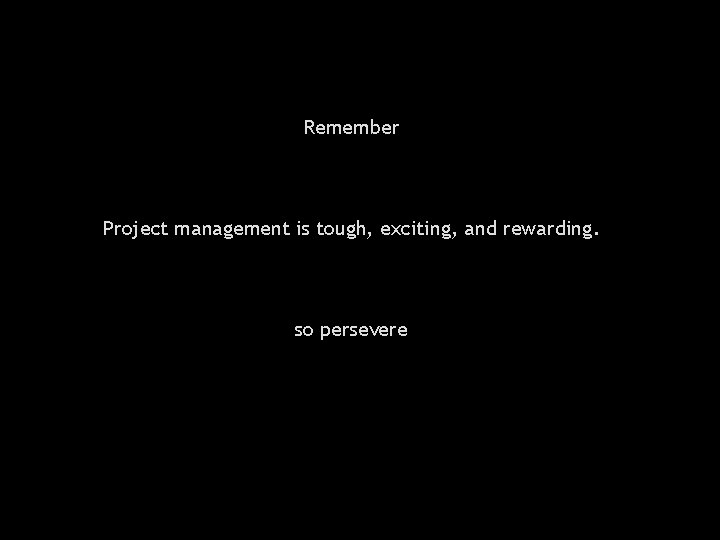 Remember Project management is tough, exciting, and rewarding. so persevere 