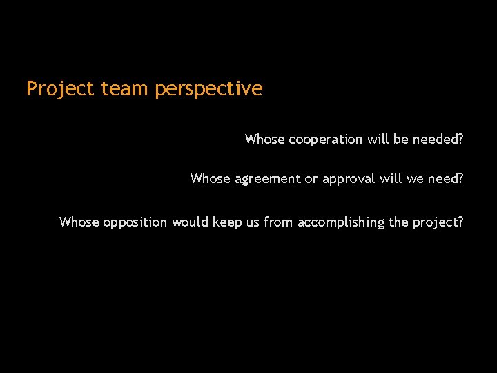 Project team perspective Whose cooperation will be needed? Whose agreement or approval will we