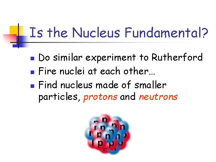 Is the Nucleus Fundamental? n n n Do similar experiment to Rutherford Fire nuclei Is the Nucleus Fundamental? n n n Do similar experiment to Rutherford Fire nuclei