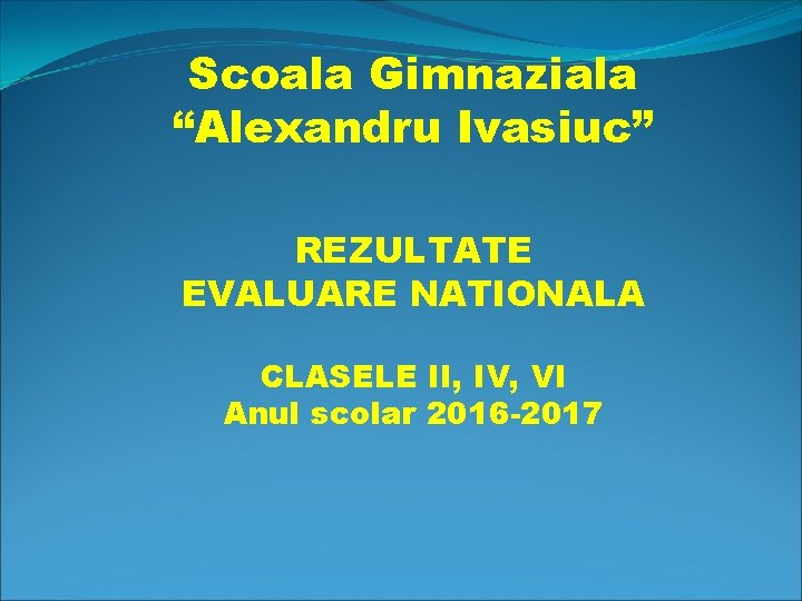 Scoala Gimnaziala “Alexandru Ivasiuc” REZULTATE EVALUARE NATIONALA CLASELE II, IV, VI Anul scolar 2016