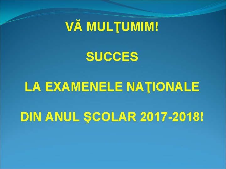 VĂ MULŢUMIM! SUCCES LA EXAMENELE NAŢIONALE DIN ANUL ŞCOLAR 2017 -2018! 