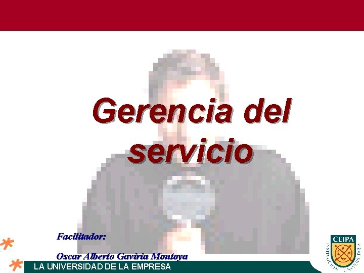 Gerencia del servicio Facilitador: Oscar Alberto Gaviria Montoya LA UNIVERSIDAD DE LA EMPRESA 